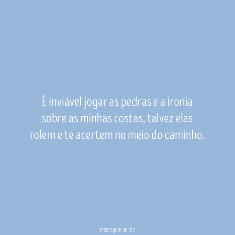 É inviável jogar as pedras e a ironia sobre as minhas costas