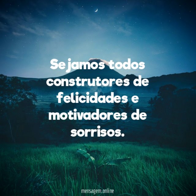 Sejamos todos construtores de felicidades e motivadores de sorrisos