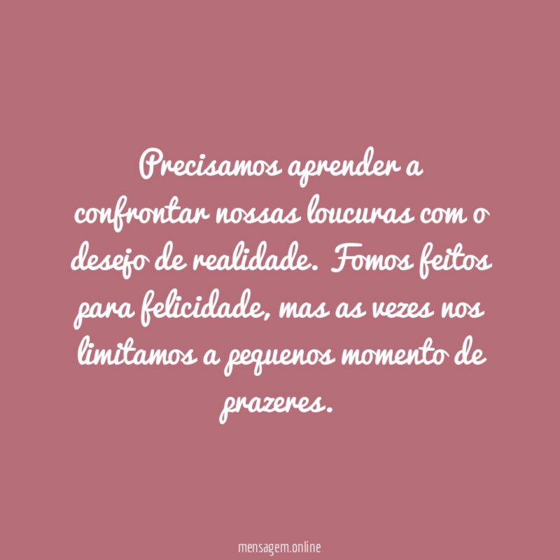 Precisamos aprender a confrontar nossas loucuras com o desejo de realidade