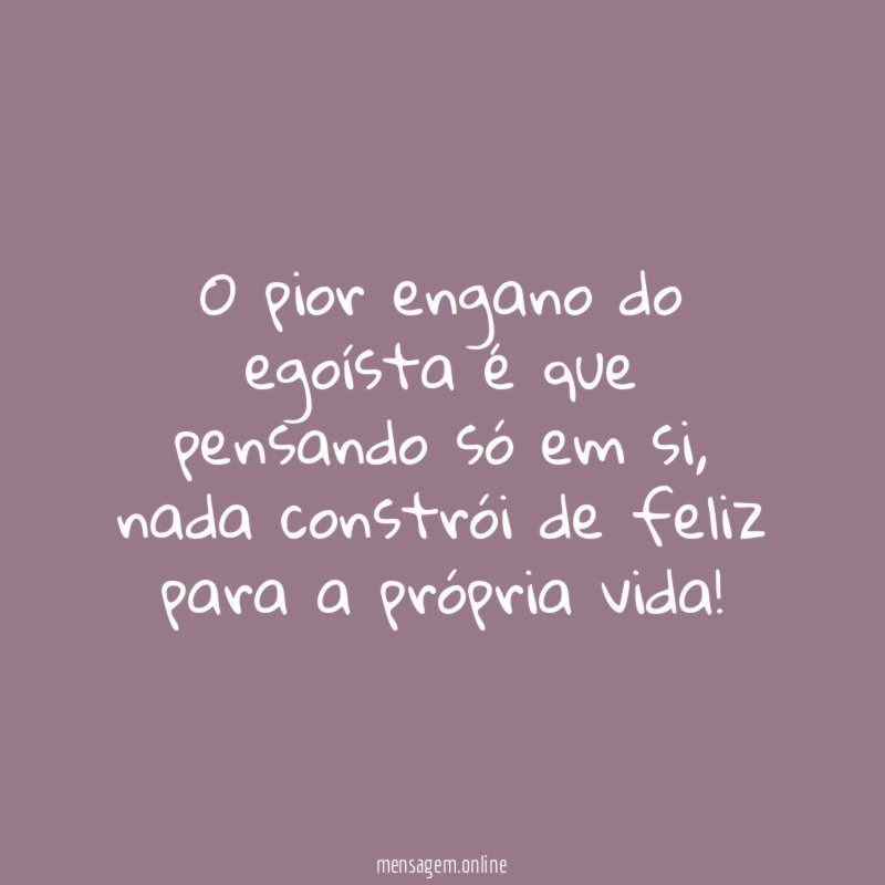 O pior engano do egoísta é que pensando só em si