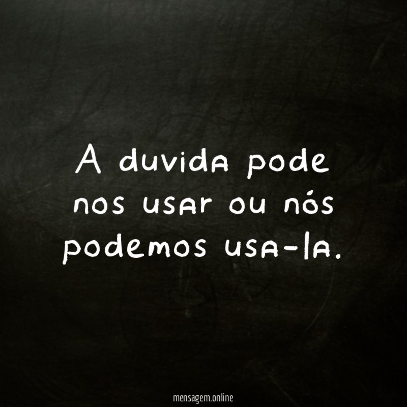 A duvida pode nos usar ou nós podemos usa-la