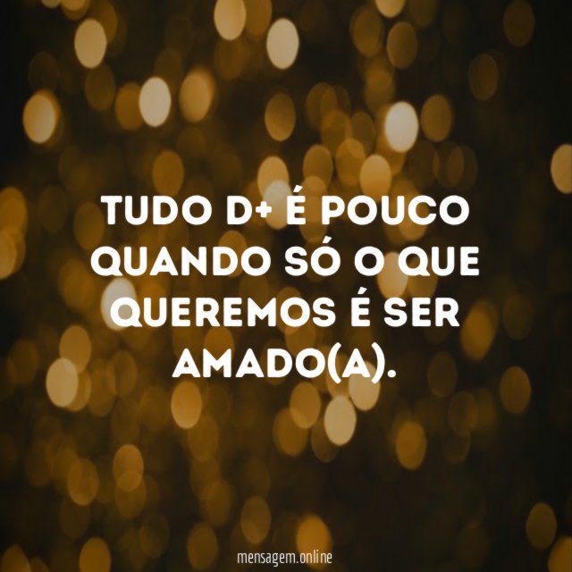 tudo d+ é pouco quando só o que queremos é ser amado(a)