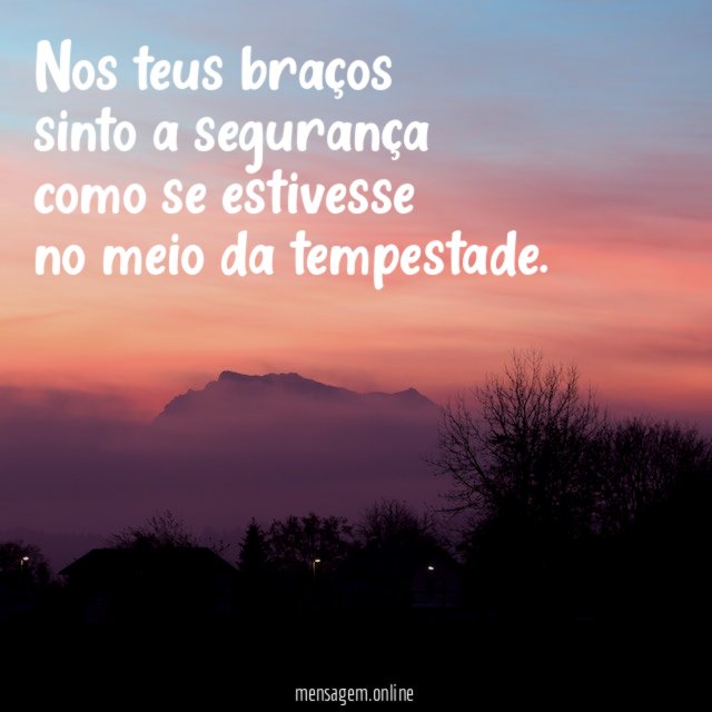 Nos teus braços sinto a segurança como se estivesse no meio