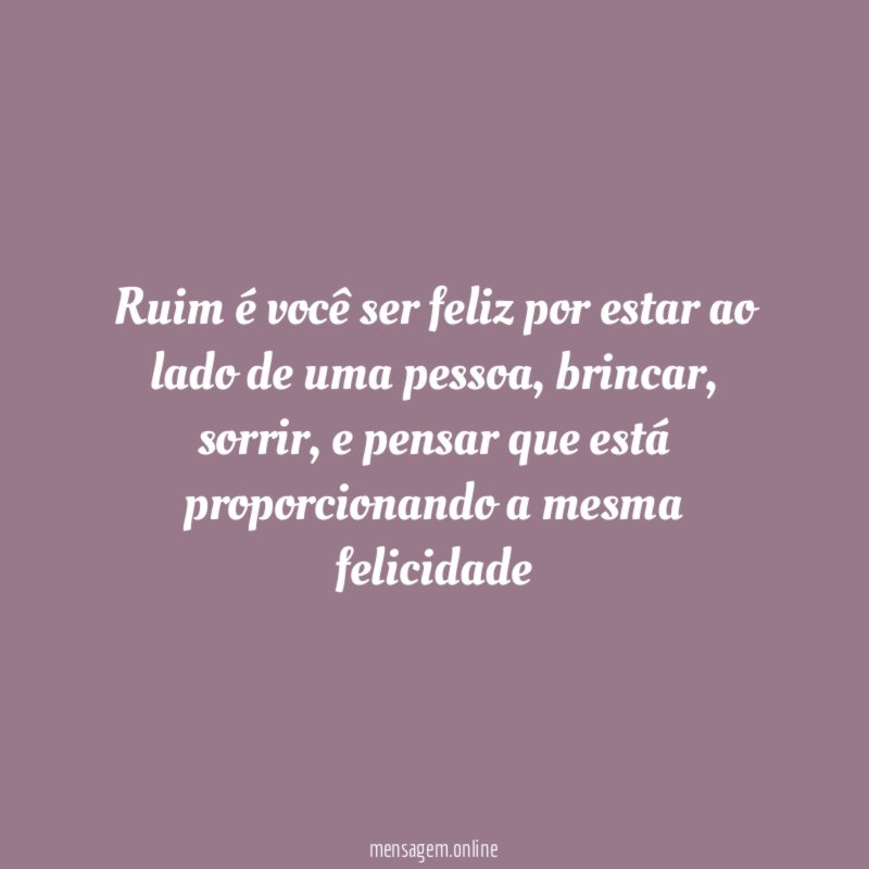 Ruim é você ser feliz por estar ao lado de uma pessoa