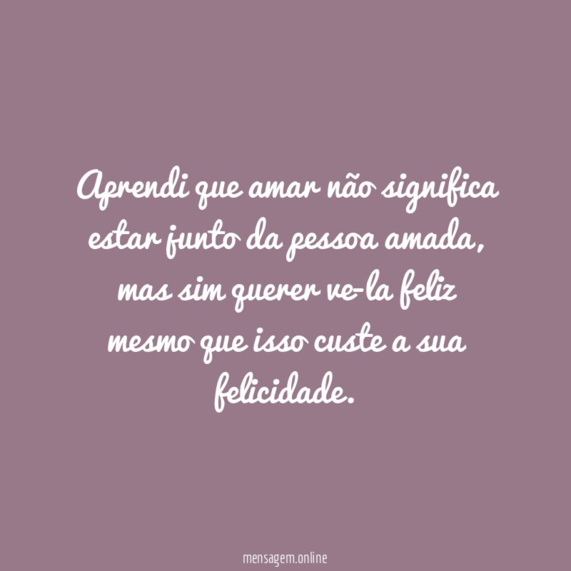 Aprendi que amar não significa estar junto da pessoa amada