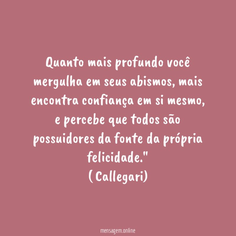 "Quanto mais profundo você mergulha em seus abismos, mais encontra confiança em si mesmo, e percebe que todos são possuidores da fonte da própria felicidade."