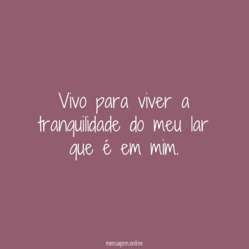 Vivo para viver a tranquilidade do meu lar que é em mim