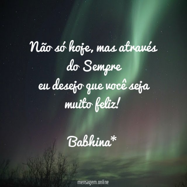 Não só hoje, mas através do Sempre
eu desejo que você seja muito feliz!