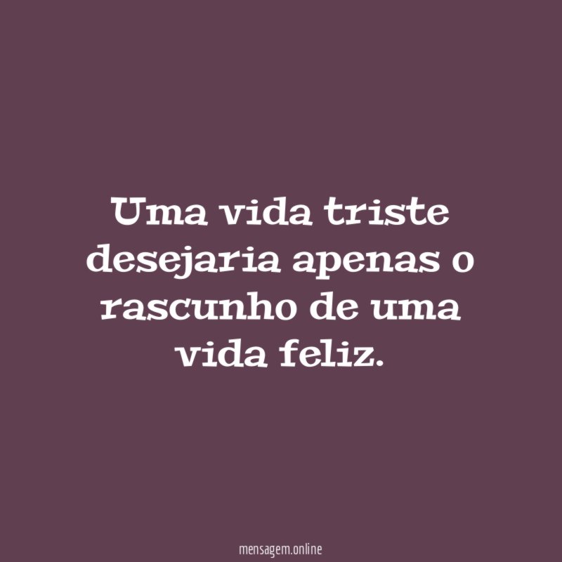 Uma vida triste desejaria apenas o rascunho de uma vida feliz