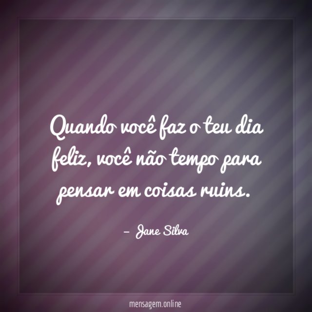 Quando você faz o teu dia feliz