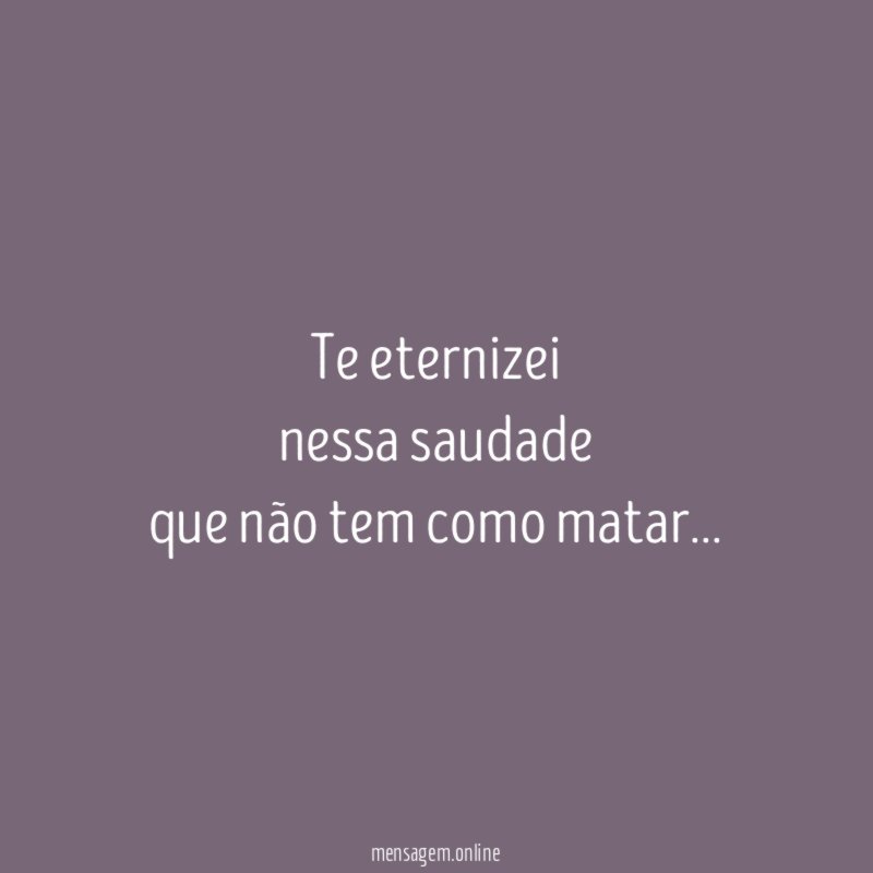 Te eternizei nessa saudade que não tem como matar