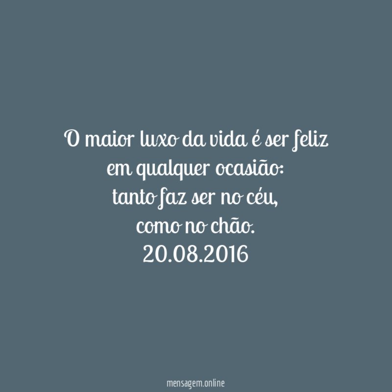 O maior luxo da vida é ser feliz
em qualquer ocasião:
tanto faz ser no céu,
como no chão.