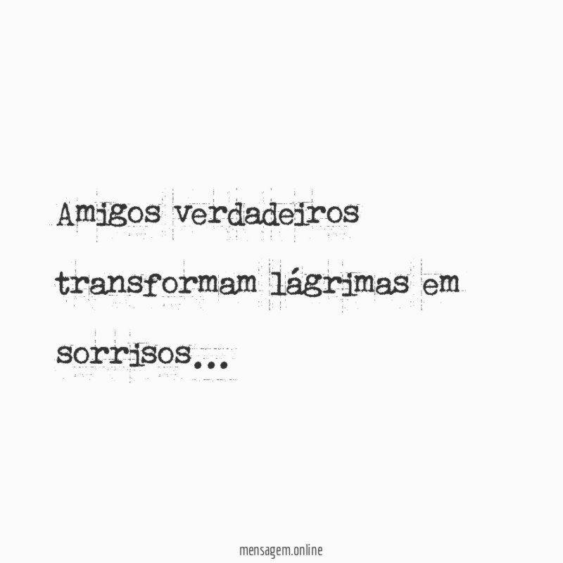 Amigos verdadeiros transformam lágrimas em sorrisos