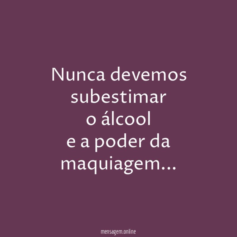 Nunca devemos subestimar o álcool e a poder da maquiagem