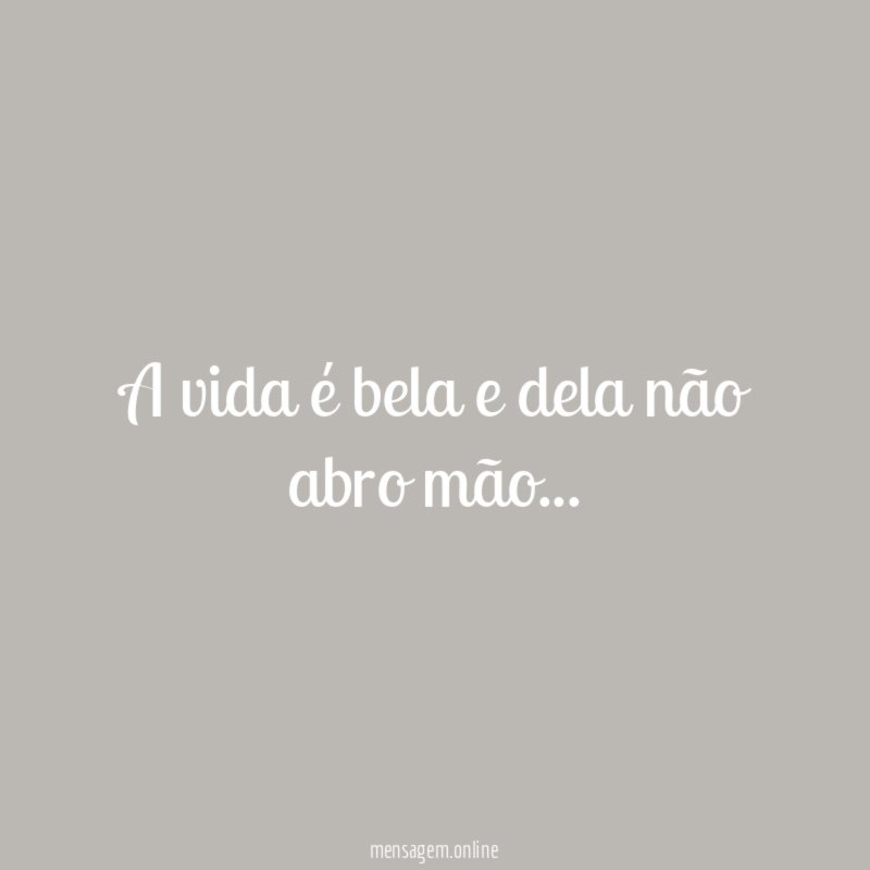 A vida é bela e dela não abro mão