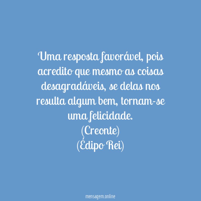 Uma resposta favorável, pois acredito que mesmo as coisas desagradáveis, se delas nos resulta algum bem, tornam-se uma felicidade.