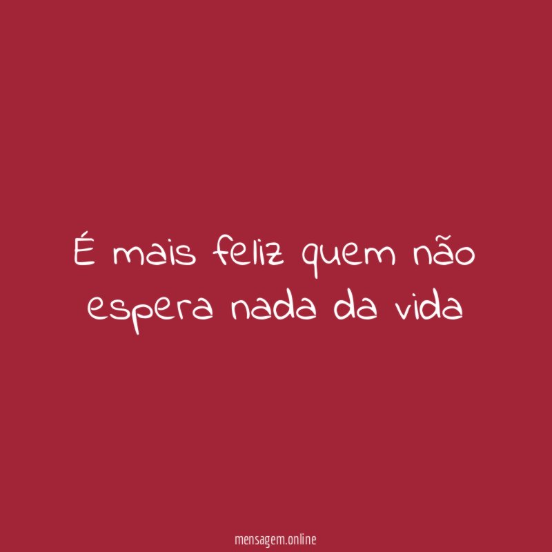 É mais feliz quem não espera nada da vida