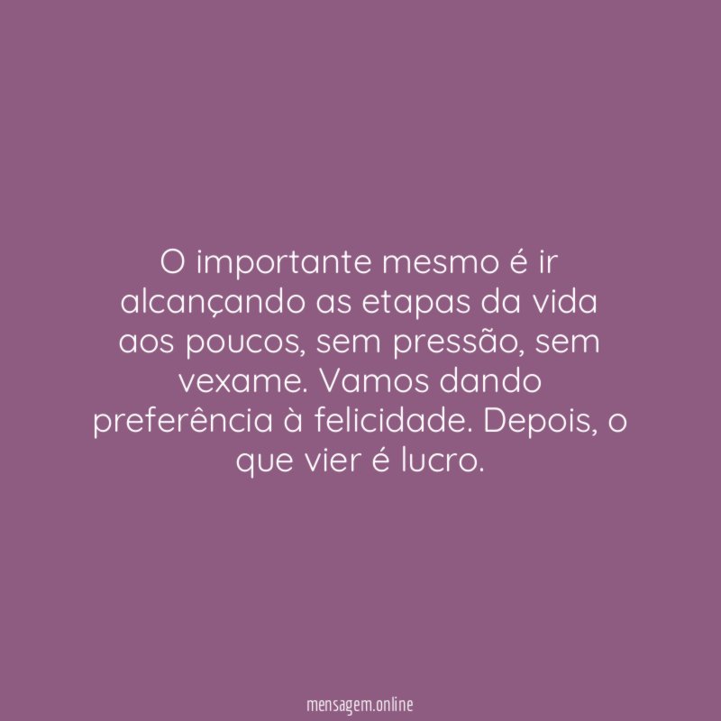 O importante mesmo é ir alcançando as etapas da vida aos poucos