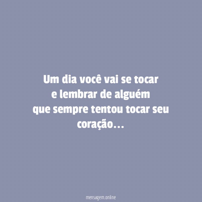 Um dia você vai se tocar e lembrar