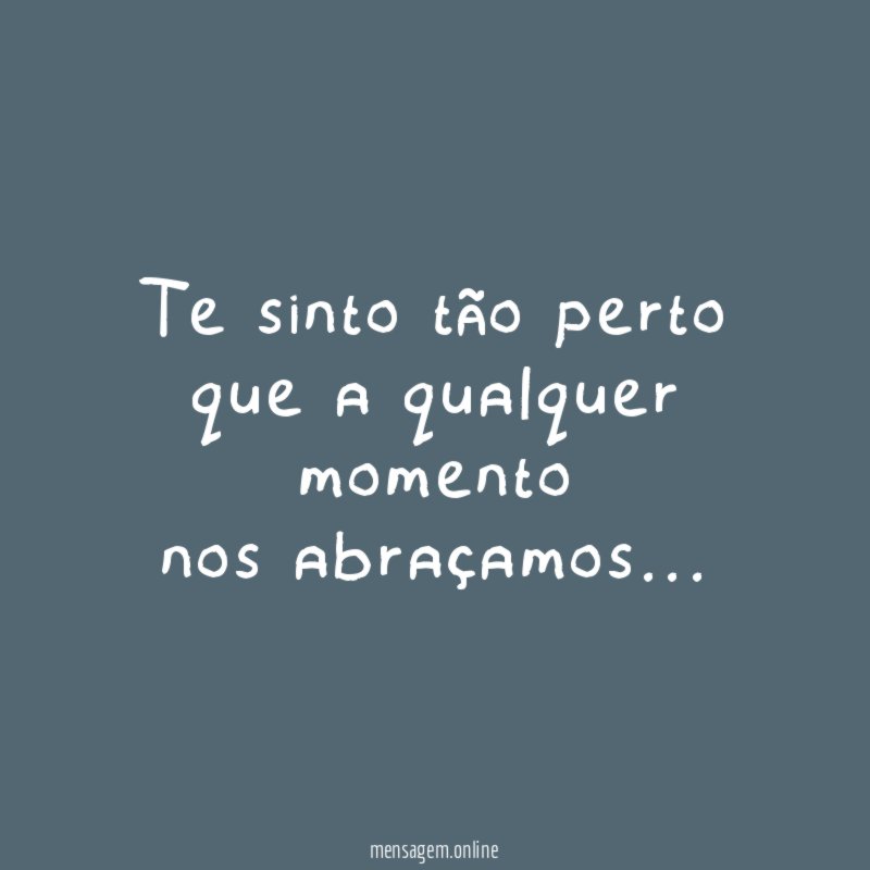 Te sinto tão perto que a qualquer momento nos abraçamos