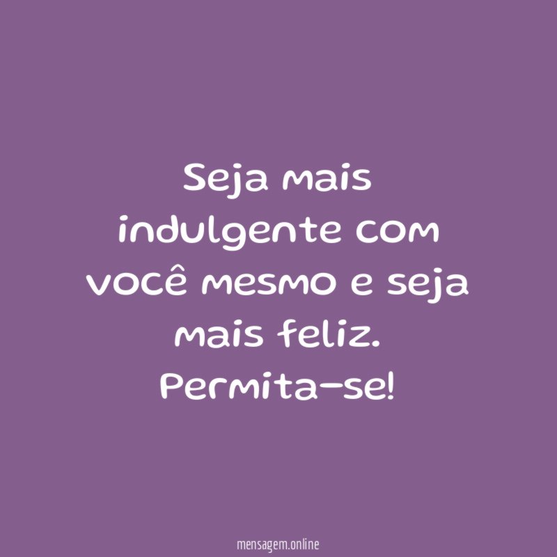 Seja mais indulgente com você mesmo e seja mais feliz