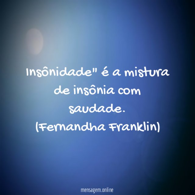 "Insônidade" é a mistura de insônia com saudade.