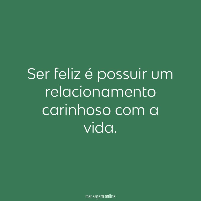 Ser feliz é possuir um relacionamento carinhoso com a vida