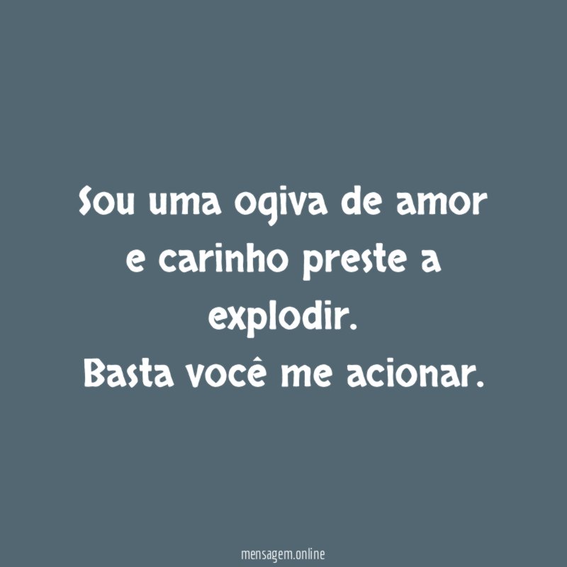 Sou uma ogiva de amor e carinho preste a explodir