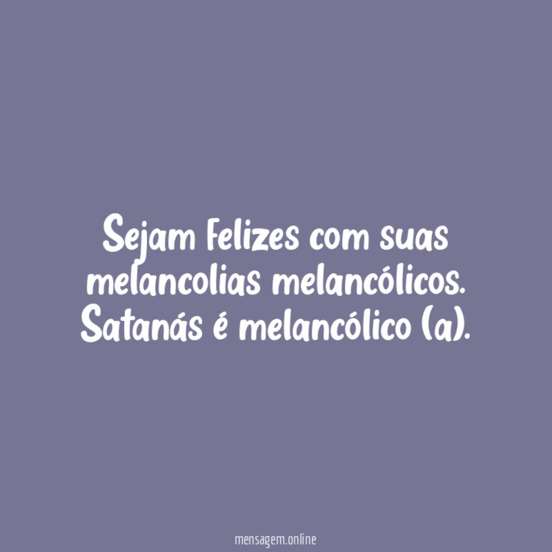 Sejam felizes com suas melancolias melancólicos