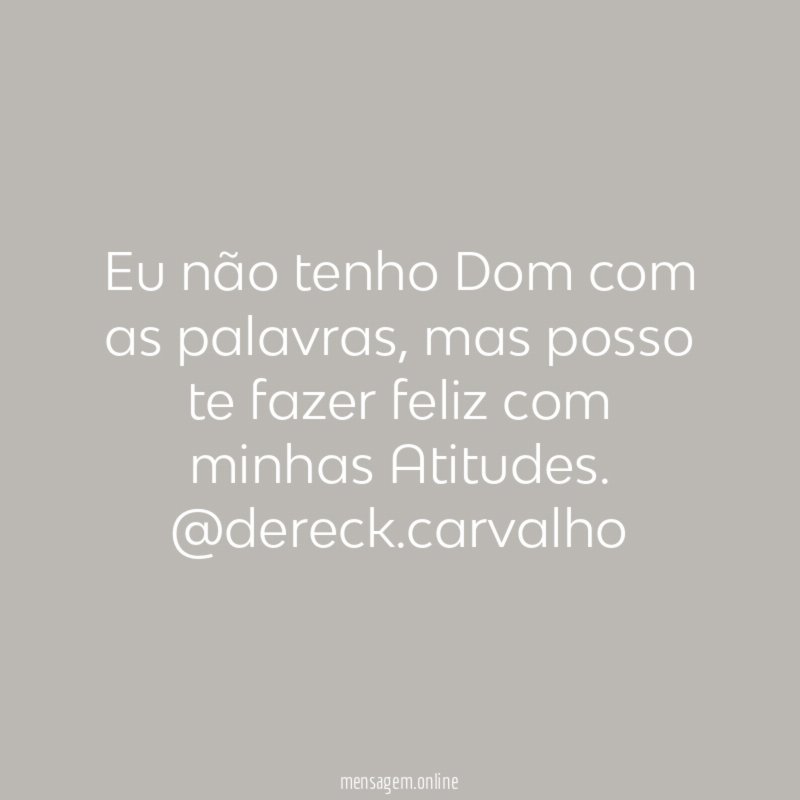 Eu não tenho Dom com as palavras, mas posso te fazer feliz com minhas Atitudes.