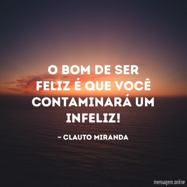 O bom de ser feliz é que você contaminará um infeliz