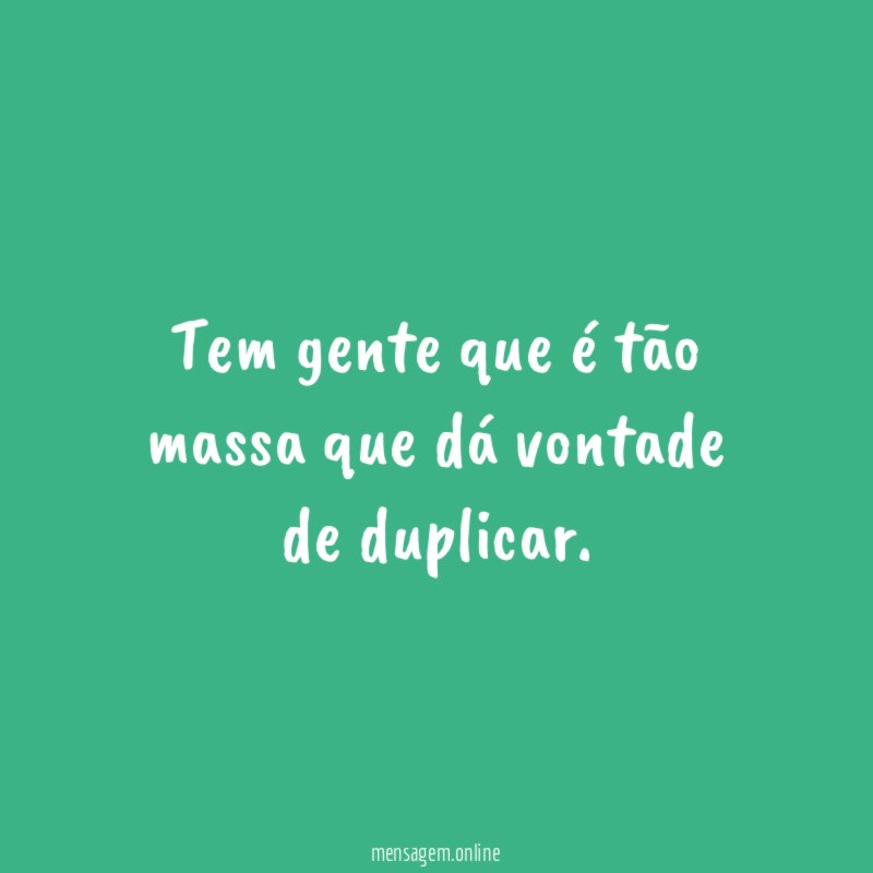 Tem gente que é tão massa que dá vontade de duplicar