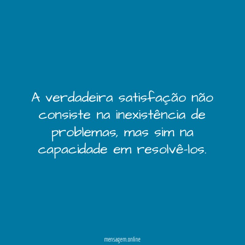 A verdadeira satisfação não consiste na inexistência de problemas