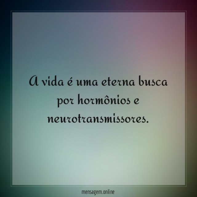 A vida é uma eterna busca por hormônios e neurotransmissores