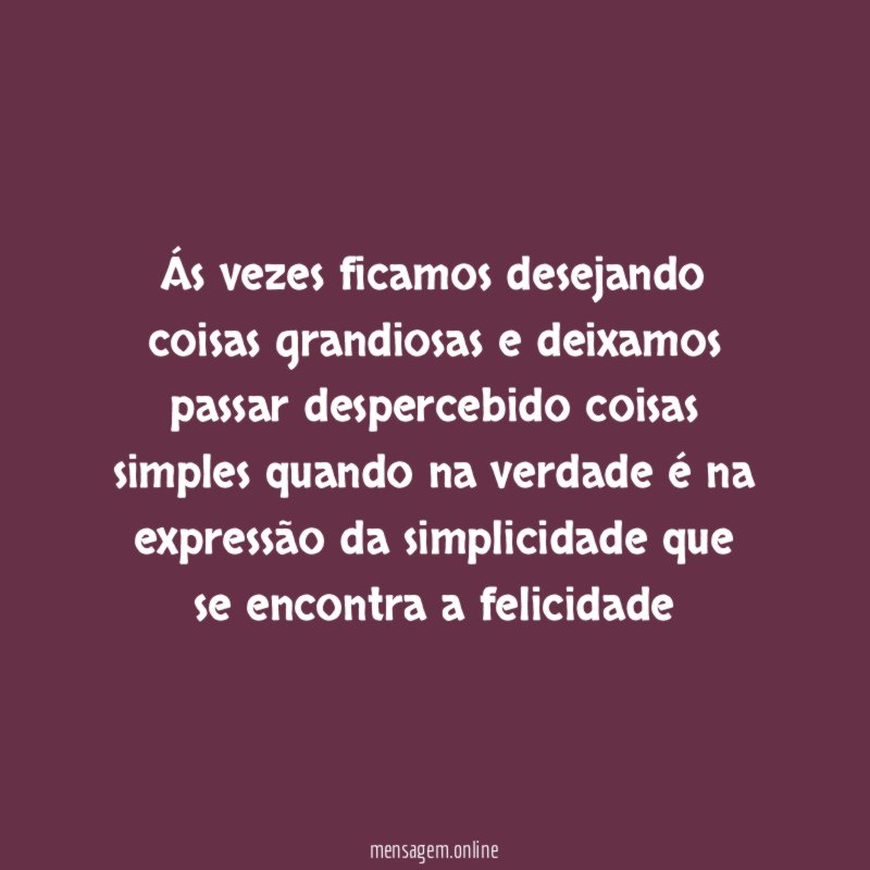 Ás vezes ficamos desejando coisas grandiosas e deixamos