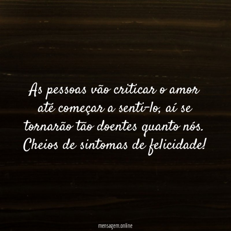 As pessoas vão criticar o amor até começar a senti-lo, aí se tornarão tão doentes quanto nós.