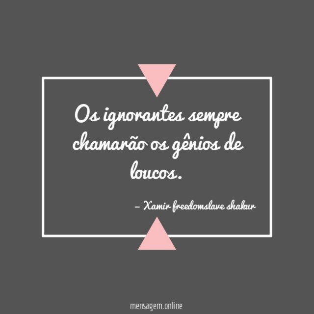 Os ignorantes sempre chamarão os gênios de loucos