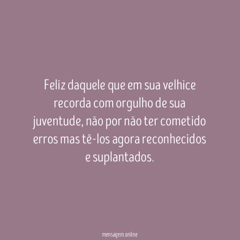 Feliz daquele que em sua velhice recorda com orgulho de sua juventude