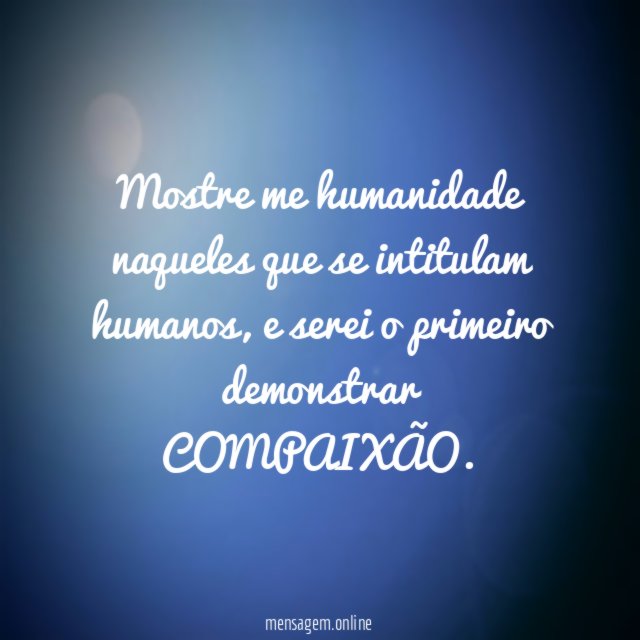 Mostre me humanidade naqueles que se intitulam humanos