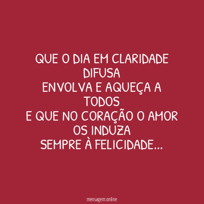 Que o dia em claridade difusa envolva e aqueça