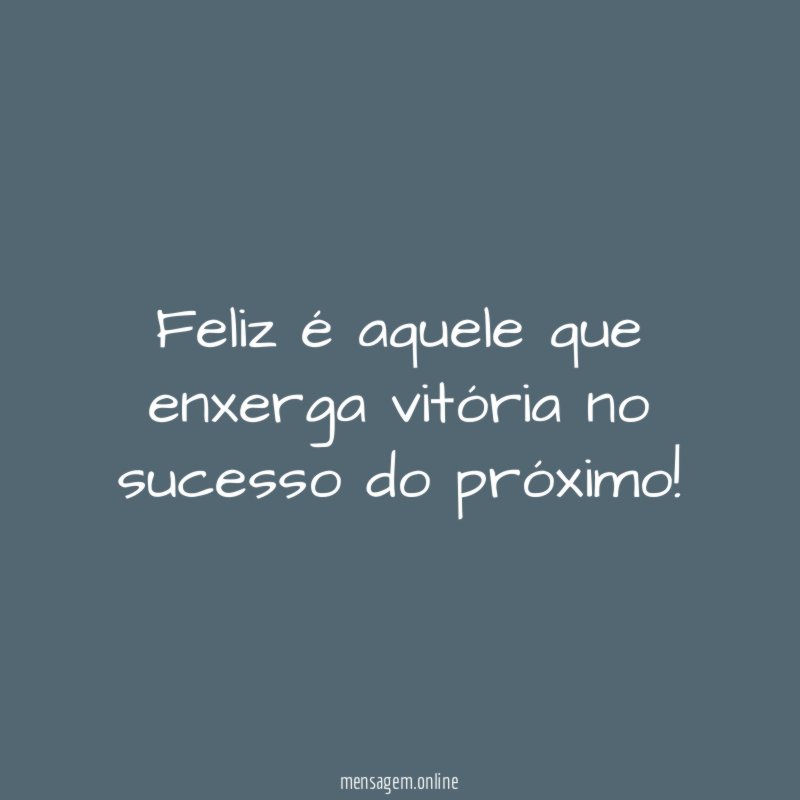 Feliz é aquele que enxerga vitória no sucesso do próximo