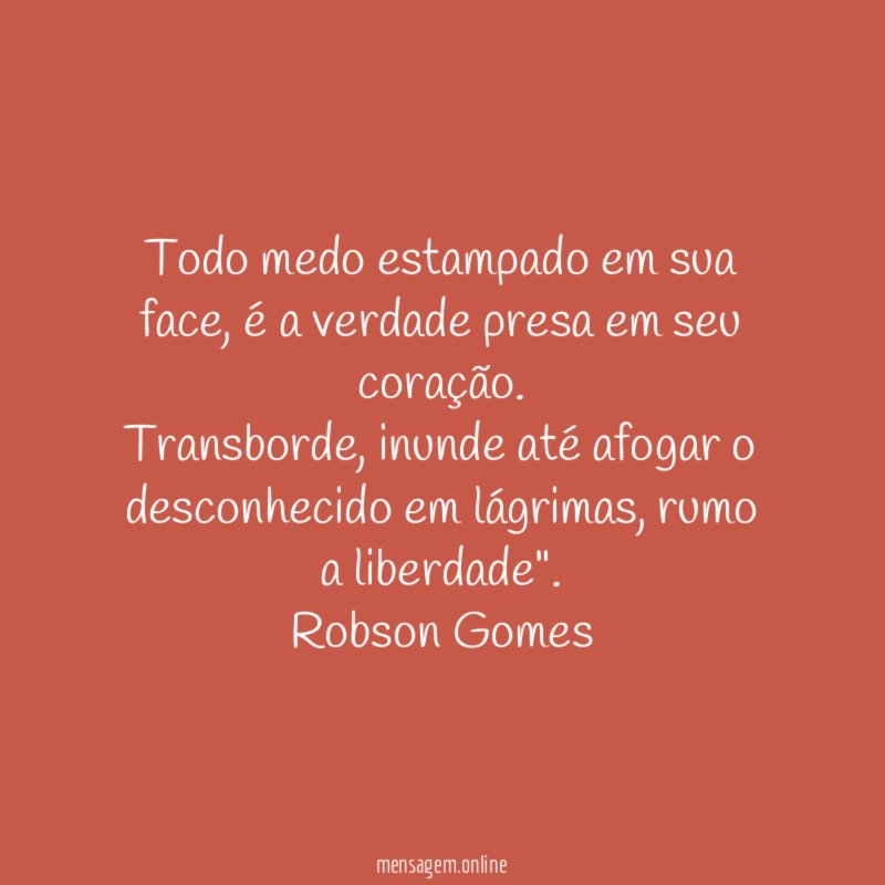 "Todo medo estampado em sua face, é a verdade presa em seu coração.
Transborde, inunde até afogar o desconhecido em lágrimas, rumo a liberdade".