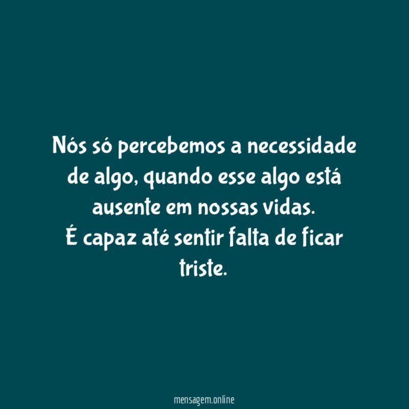 Nós só percebemos a necessidade de algo, quando esse algo está ausente em nossas vidas.