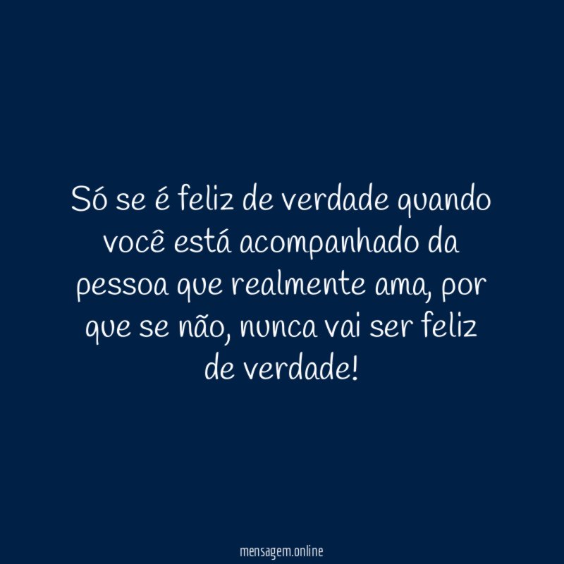 só se é feliz de verdade quando você