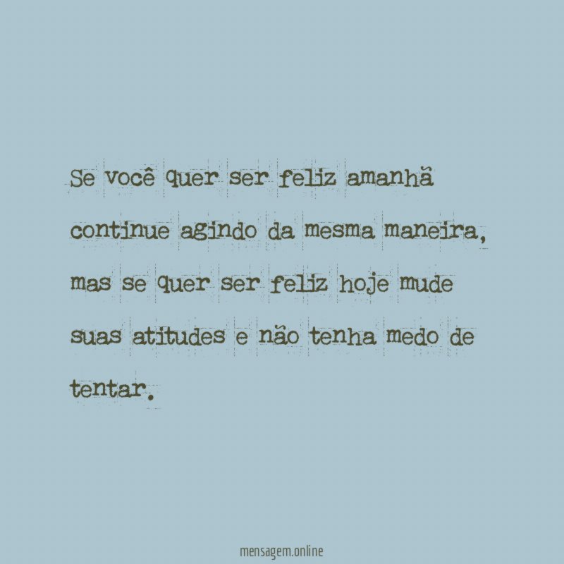 Se você quer ser feliz amanhã continue agindo da mesma maneira