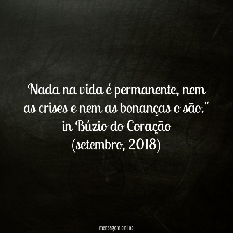 "Nada na vida é permanente, nem as crises e nem as bonanças o são."