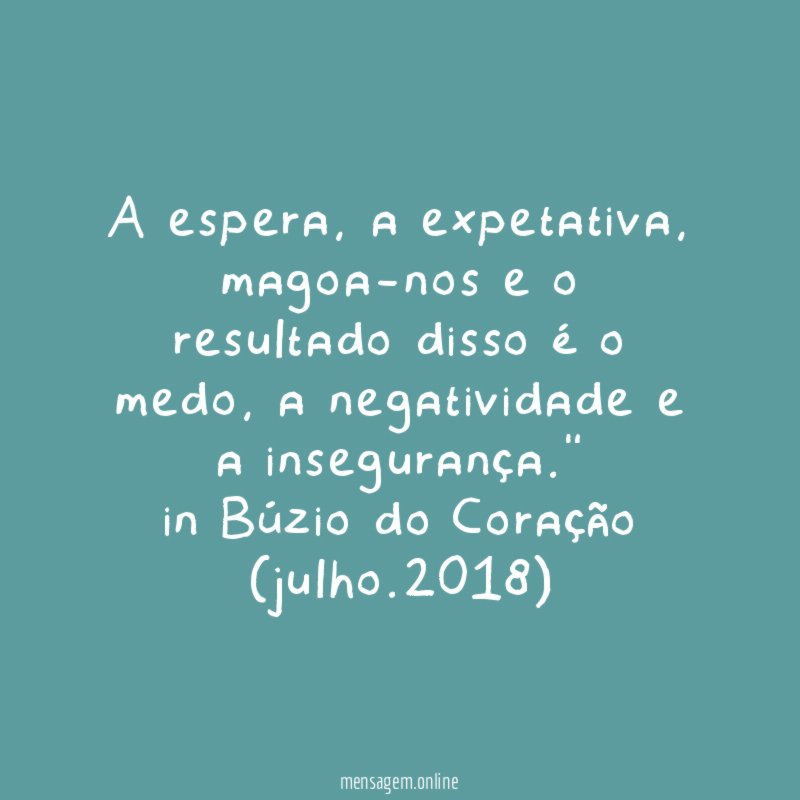 "A espera, a expetativa, magoa-nos e o resultado disso é o medo, a negatividade e a insegurança."
