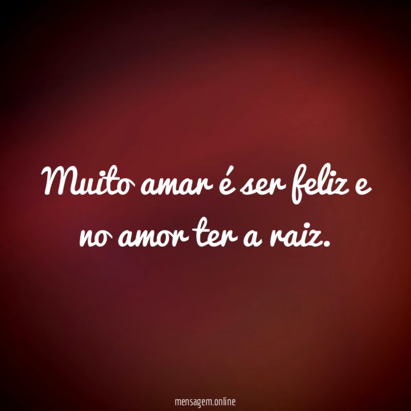 Muito amar é ser feliz e no amor ter a raiz