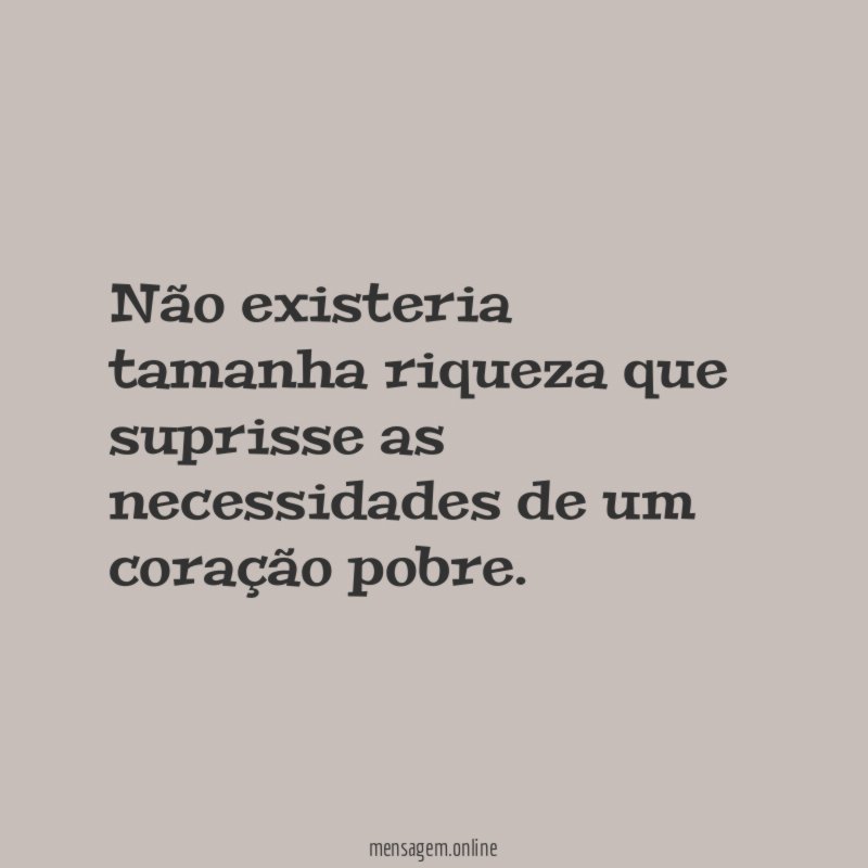 Não existeria tamanha riqueza que suprisse as necessidades