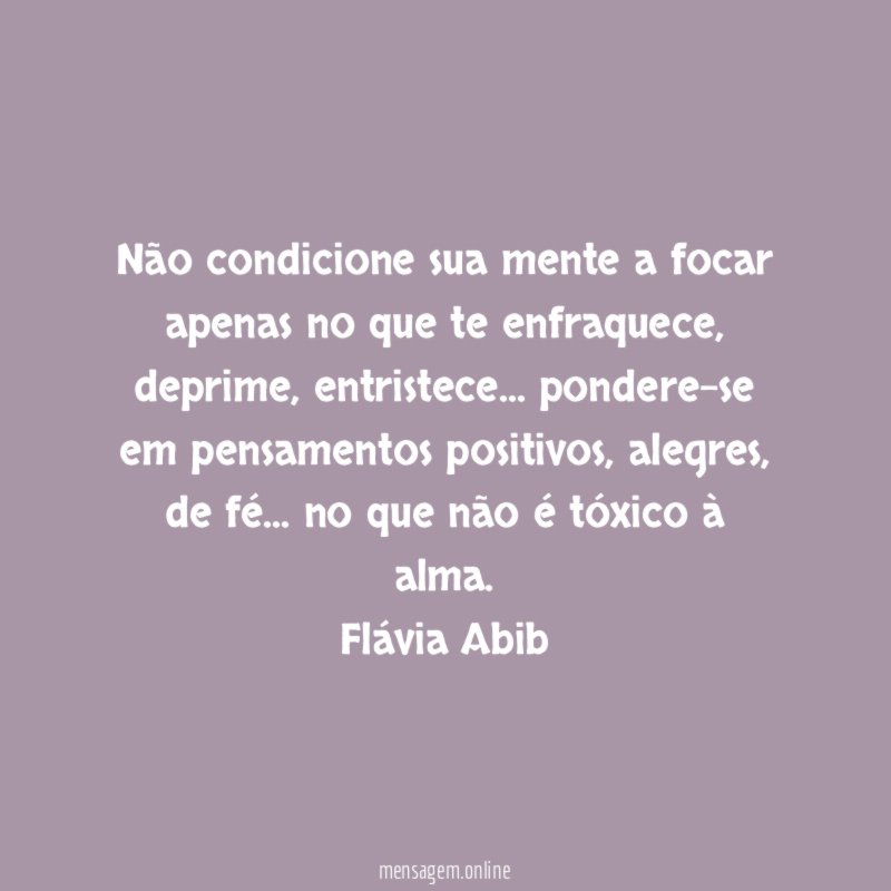 Não condicione sua mente a focar apenas no que te enfraquece, deprime, entristece… pondere-se em pensamentos positivos, alegres, de fé… no que não é tóxico à alma.